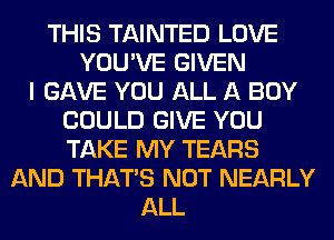 THIS TAINTED LOVE
YOU'VE GIVEN
I GAVE YOU ALL A BOY
COULD GIVE YOU
TAKE MY TEARS
AND THAT'S NOT NEARLY
ALL