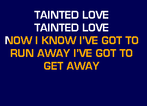 TAINTED LOVE
TAINTED LOVE
NOWI KNOW I'VE GOT TO
RUN AWAY I'VE GOT TO
GET AWAY