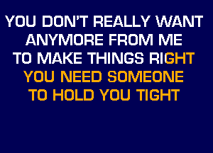 YOU DON'T REALLY WANT
ANYMORE FROM ME
TO MAKE THINGS RIGHT
YOU NEED SOMEONE
TO HOLD YOU TIGHT
