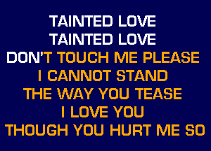 TAINTED LOVE
TAINTED LOVE
DON'T TOUCH ME PLEASE
I CANNOT STAND
THE WAY YOU TEASE
I LOVE YOU
THOUGH YOU HURT ME SO
