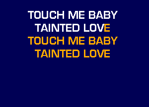 TOUCH ME BABY
TAINTED LOVE
TOUCH ME BABY

TAINTED LOVE