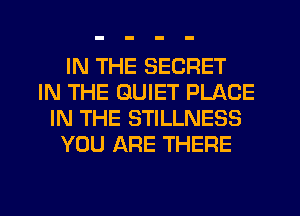 IN THE SECRET
IN THE GUIET PLACE
IN THE STILLNESS
YOU ARE THERE
