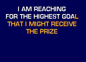 I AM REACHING
FOR THE HIGHEST GOAL
THAT I MIGHT RECEIVE

THE PRIZE