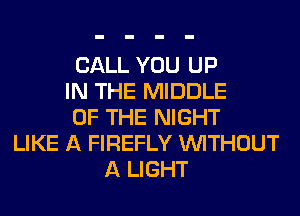 CALL YOU UP
IN THE MIDDLE
OF THE NIGHT
LIKE A FIREFLY WITHOUT
A LIGHT