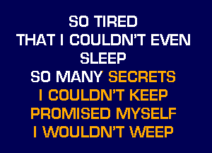 SO TIRED
THAT I COULDN'T EVEN
SLEEP
SO MANY SECRETS
I COULDN'T KEEP
PROMISED MYSELF
I WOULDN'T WEEP