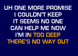 UH ONE MORE PROMISE
I COULDN'T KEEP
IT SEEMS NO ONE
CAN HELP ME NOW
I'M IN T00 DEEP
THERE'S NO WAY OUT