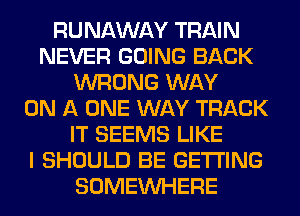 RUNAWAY TRAIN
NEVER GOING BACK
WRONG WAY
ON A ONE WAY TRACK
IT SEEMS LIKE
I SHOULD BE GETTING
SOMEINHERE