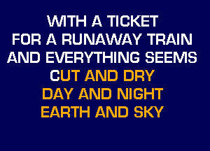 WITH A TICKET
FOR A RUNAWAY TRAIN
AND EVERYTHING SEEMS
OUT AND DRY
DAY AND NIGHT
EARTH AND SKY