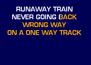 RUNAWAY TRAIN
NEVER GOING BACK
WRONG WAY
ON A ONE WAY TRACK