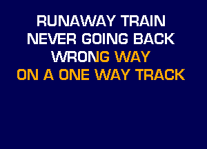 RUNAWAY TRAIN
NEVER GOING BACK
WRONG WAY
ON A ONE WAY TRACK