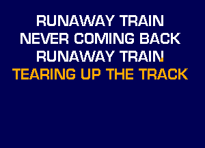 RUNAWAY TRAIN
NEVER COMING BACK
RUNAWAY TRAIN
TEARING UP THE TRACK