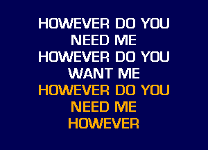 HOWEVER DO YOU
NEED ME
HOWEVER DO YOU
WANT ME
HOWEVER DO YOU
NEED ME

HOWEVER l