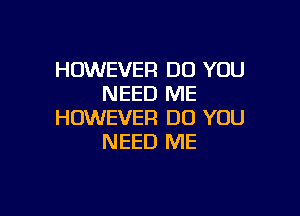 HOWEVER DO YOU
NEED ME

HOWEVER DO YOU
NEED ME