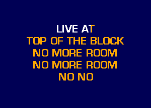 LIVE AT
TOP OF THE BLOCK
NO MORE ROOM

NO MORE ROOM
N0 N0