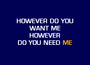 HOWEVER DO YOU
WANT ME

HOWEVER
DO YOU NEED ME