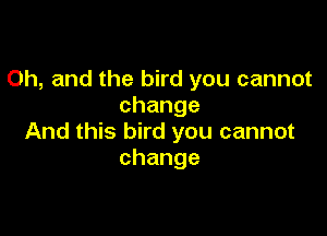 Oh, and the bird you cannot
change

And this bird you cannot
change