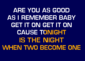 ARE YOU AS GOOD
AS I REMEMBER BABY
GET IT ON GET IT ON
CAUSE TONIGHT

IS THE NIGHT
WHEN TWO BECOME ONE