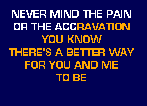 NEVER MIND THE PAIN
OR THE AGGRAVATION
YOU KNOW
THERE'S A BETTER WAY
FOR YOU AND ME
TO BE