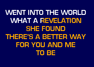 WENT INTO THE WORLD
WHAT A REVELATION
SHE FOUND
THERE'S A BETTER WAY
FOR YOU AND ME
TO BE