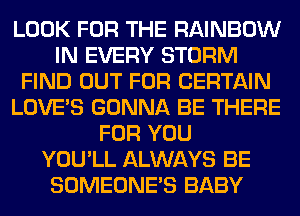 LOOK FOR THE RAINBOW
IN EVERY STORM
FIND OUT FOR CERTAIN
LOVE'S GONNA BE THERE
FOR YOU
YOU'LL ALWAYS BE
SOMEONE'S BABY
