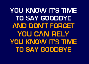 YOU KNOW ITS TIME
TO SAY GOODBYE
AND DON'T FORGET

YOU CAN RELY
YOU KNOW IT'S TIME
TO SAY GOODBYE