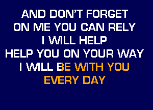 AND DON'T FORGET
ON ME YOU CAN RELY
I WILL HELP
HELP YOU ON YOUR WAY
I WILL BE WITH YOU
EVERY DAY