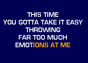 THIS TIME
YOU GOTTA TAKE IT EASY
THROUVING
FAR TOO MUCH
EMOTIONS AT ME