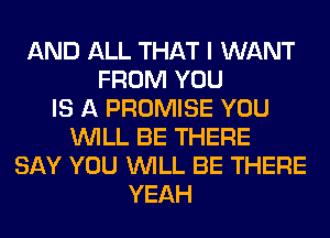 AND ALL THAT I WANT
FROM YOU
IS A PROMISE YOU
WILL BE THERE
SAY YOU WILL BE THERE
YEAH