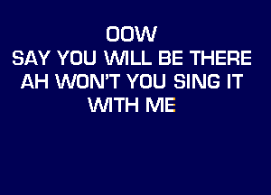 00W
SAY YOU WILL BE THERE
AH WON'T YOU SING IT

WTH ME