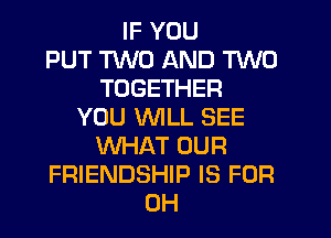 IF YOU
PUT TWO AND TWO
TOGETHER
YOU WILL SEE
XNHAT OUR
FRIENDSHIP IS FOR
0H