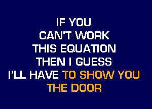 IF YOU
CAN'T WORK
THIS EQUATION

THEN I GUESS
I'LL HAVE TO SHOW YOU
THE DOOR