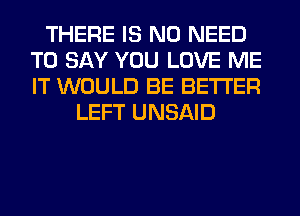 THERE IS NO NEED
TO SAY YOU LOVE ME
IT WOULD BE BETTER

LEFT UNSAID