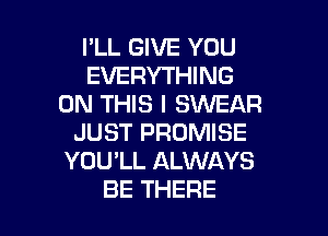 I'LL GIVE YOU
EVERYTHING
ON THIS I SWEAR

JUST PROMISE
YOU'LL ALWAYS
BE THERE