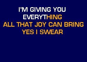 I'M GIVING YUU
EVERYTHING
ALL THAT JOY CAN BRING

YES I SWEAR