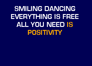 SMILING DANCING
EVERYTHING IS FREE
ALL YOU NEED IS
POSITIVITY