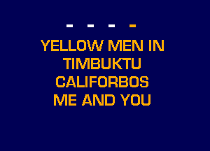YELLOW MEN IN
1HWBUKTU

CALIFURBOS
ME AND YOU