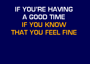 IF YOU'RE HAWNG
A GOOD TIME
IF YOU KNOW

THAT YOU FEEL FINE