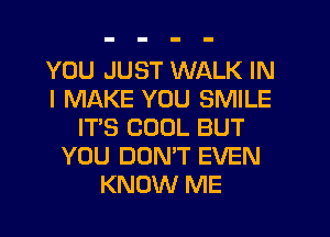 YOU JUST WALK IN
I MAKE YOU SMILE
IT'S COOL BUT
YOU DONT EVEN
KNOW ME