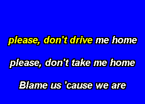 pfease, don't drive me home

please, don't take me home

Blame (5 'cause we are