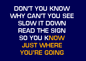 DDMT YOU KNOW
WHY CANT YOU SEE
SLOW IT DOWN
READ THE SIGN
SO YOU KNOW
JUST WHERE
YOU'RE GOING