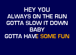 HEY YOU
ALWAYS ON THE RUN
GOTTA SLOW IT DOWN

BABY
GOTTA HAVE SOME FUN