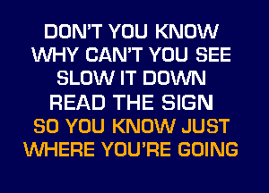 DON'T YOU KNOW
WHY CAN'T YOU SEE
SLOW IT DOWN

READ THE SIGN
SO YOU KNOW JUST
WHERE YOU'RE GOING