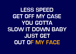 LESS SPEED
GET OFF MY CASE
YOU GOTTA
SLOW IT DOWN BABY
JUST GET
OUT OF MY FACE