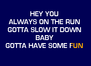 HEY YOU
ALWAYS ON THE RUN
GOTTA SLOW IT DOWN

BABY
GOTTA HAVE SOME FUN