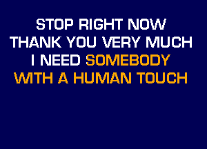 STOP RIGHT NOW
THANK YOU VERY MUCH
I NEED SOMEBODY
WITH A HUMAN TOUCH

IIE FUN