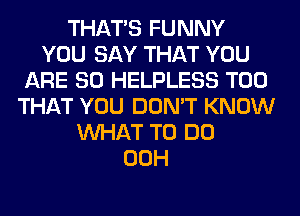 THAT'S FUNNY
YOU SAY THAT YOU
ARE SO HELPLESS T00
THAT YOU DON'T KNOW
WHAT TO DO
00H