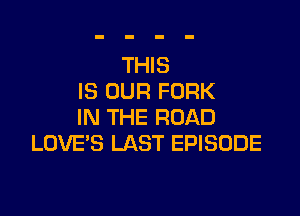 THIS
IS OUR FORK

IN THE ROAD
LOVES LAST EPISODE