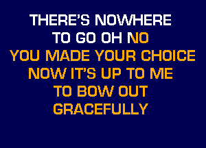 THERE'S NOUVHERE
TO GO OH NO
YOU MADE YOUR CHOICE
NOW ITS UP TO ME
TO BOW OUT
GRACEFULLY