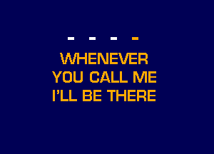 WHENEVER

YOU CALL ME
I'LL BE THERE