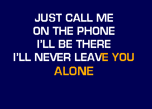 JUST CALL ME
ON THE PHONE
I'LL BE THERE

I'LL NEVER LEAVE YOU

ALONE